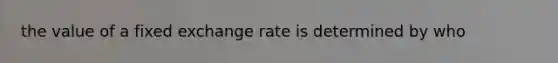 the value of a fixed exchange rate is determined by who