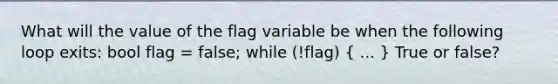 What will the value of the flag variable be when the following loop exits: bool flag = false; while (!flag) ( ... ) True or false?