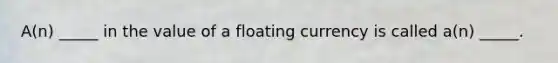 A(n) _____ in the value of a floating currency is called a(n) _____.