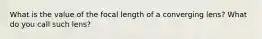 What is the value of the focal length of a converging lens? What do you call such lens?