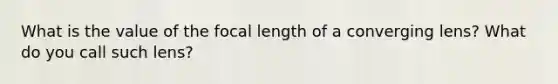 What is the value of the focal length of a converging lens? What do you call such lens?