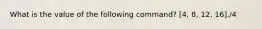 What is the value of the following command? [4, 8, 12, 16]./4