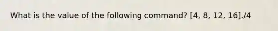 What is the value of the following command? [4, 8, 12, 16]./4