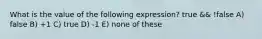 What is the value of the following expression? true && !false A) false B) +1 C) true D) -1 E) none of these