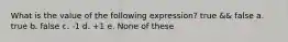 What is the value of the following expression? true && false a. true b. false c. -1 d. +1 e. None of these