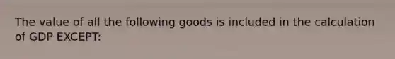 The value of all the following goods is included in the calculation of GDP EXCEPT: