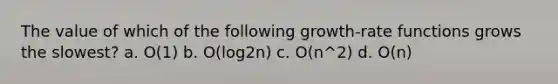 The value of which of the following growth-rate functions grows the slowest? a. O(1) b. O(log2n) c. O(n^2) d. O(n)