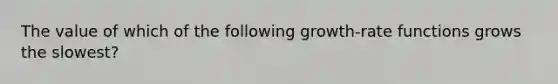 The value of which of the following growth-rate functions grows the slowest?