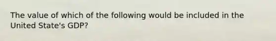 The value of which of the following would be included in the United State's GDP?