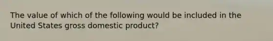 The value of which of the following would be included in the United States gross domestic product?