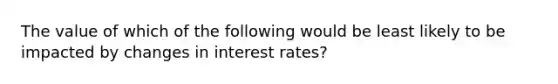 The value of which of the following would be least likely to be impacted by changes in interest rates?