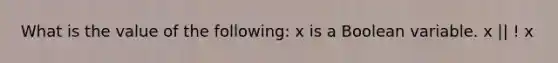 What is the value of the following: x is a Boolean variable. x || ! x