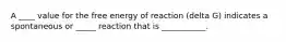 A ____ value for the free energy of reaction (delta G) indicates a spontaneous or _____ reaction that is ___________.