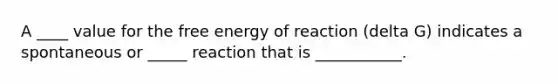 A ____ value for the free energy of reaction (delta G) indicates a spontaneous or _____ reaction that is ___________.