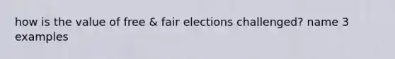 how is the value of free & fair elections challenged? name 3 examples