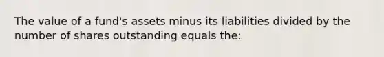 The value of a fund's assets minus its liabilities divided by the number of shares outstanding equals the: