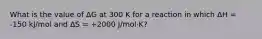 What is the value of ΔG at 300 K for a reaction in which ΔH = -150 kJ/mol and ΔS = +2000 J/mol·K?