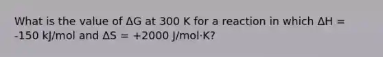 What is the value of ΔG at 300 K for a reaction in which ΔH = -150 kJ/mol and ΔS = +2000 J/mol·K?