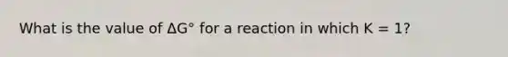 What is the value of ΔG° for a reaction in which K = 1?