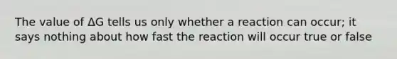 The value of ΔG tells us only whether a reaction can occur; it says nothing about how fast the reaction will occur true or false