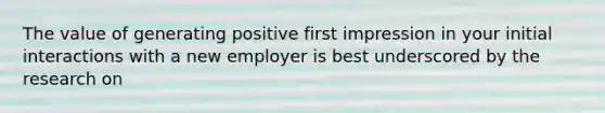 The value of generating positive first impression in your initial interactions with a new employer is best underscored by the research on