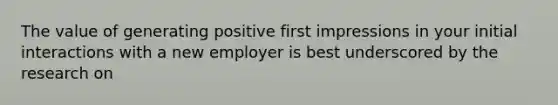 The value of generating positive first impressions in your initial interactions with a new employer is best underscored by the research on