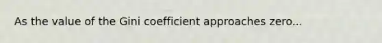 As the value of the Gini coefficient approaches zero...