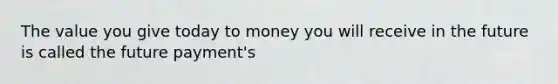 The value you give today to money you will receive in the future is called the future payment's