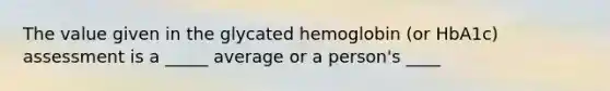 The value given in the glycated hemoglobin (or HbA1c) assessment is a _____ average or a person's ____