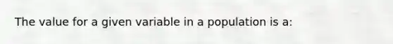 The value for a given variable in a population is a: