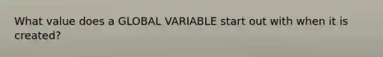 What value does a GLOBAL VARIABLE start out with when it is created?