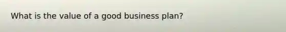 What is the value of a good business plan?