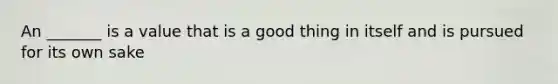 An _______ is a value that is a good thing in itself and is pursued for its own sake