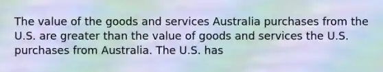 The value of the goods and services Australia purchases from the U.S. are <a href='https://www.questionai.com/knowledge/ktgHnBD4o3-greater-than' class='anchor-knowledge'>greater than</a> the value of goods and services the U.S. purchases from Australia. The U.S. has