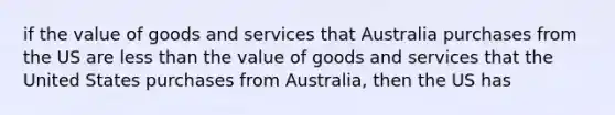 if the value of goods and services that Australia purchases from the US are less than the value of goods and services that the United States purchases from Australia, then the US has