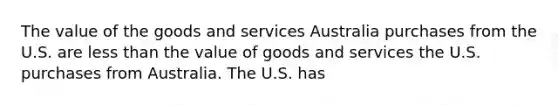 The value of the goods and services Australia purchases from the U.S. are less than the value of goods and services the U.S. purchases from Australia. The U.S. has