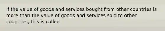 If the value of goods and services bought from other countries is more than the value of goods and services sold to other countries, this is called