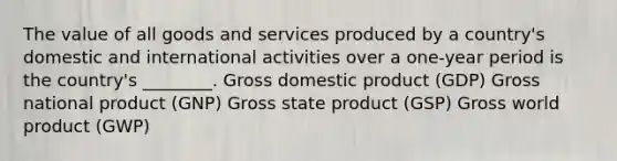 The value of all goods and services produced by a country's domestic and international activities over a one-year period is the country's ________. Gross domestic product (GDP) Gross national product (GNP) Gross state product (GSP) Gross world product (GWP)