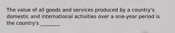 The value of all goods and services produced by a country's domestic and international activities over a one-year period is the country's ________