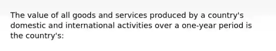 The value of all goods and services produced by a country's domestic and international activities over a one-year period is the country's: