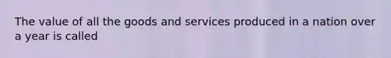 The value of all the goods and services produced in a nation over a year is called