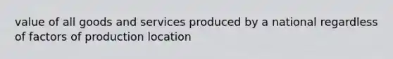 value of all goods and services produced by a national regardless of factors of production location