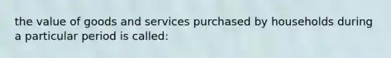 the value of goods and services purchased by households during a particular period is called: