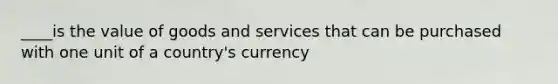 ____is the value of goods and services that can be purchased with one unit of a country's currency