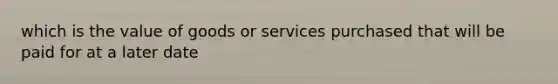 which is the value of goods or services purchased that will be paid for at a later date