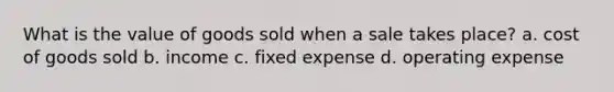 What is the value of goods sold when a sale takes place? a. cost of goods sold b. income c. fixed expense d. operating expense