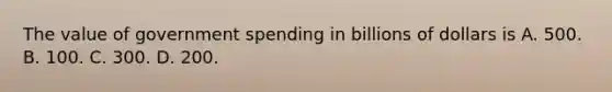 The value of government spending in billions of dollars is A. 500. B. 100. C. 300. D. 200.