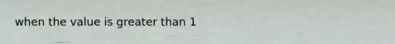 when the value is <a href='https://www.questionai.com/knowledge/ktgHnBD4o3-greater-than' class='anchor-knowledge'>greater than</a> 1