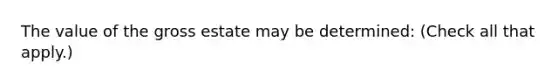 The value of the gross estate may be determined: (Check all that apply.)