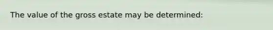 The value of the gross estate may be determined: